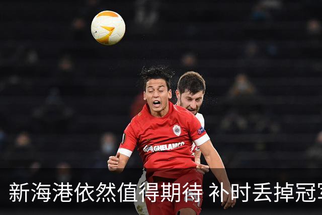 新海港依然值得期待 补时丢掉冠军 但开出惊喜盲盒