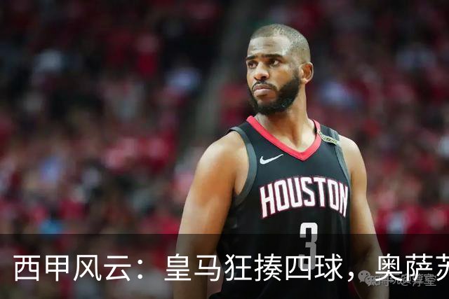 西甲风云：皇马狂揍四球，奥萨苏纳喜迎胜利，塞尔塔险胜阿拉维斯